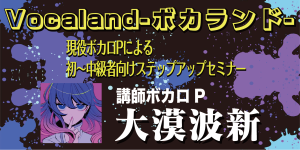 【残り僅か】 現役ボカロP・大漠波新氏による初級～中級者向けステップアップセミナー開催！