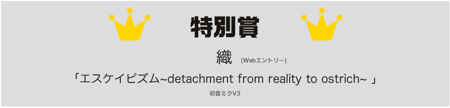特別賞 織「エスケイピズム~detachment from reality to ostrich~ 」 (初音ミクV3 )